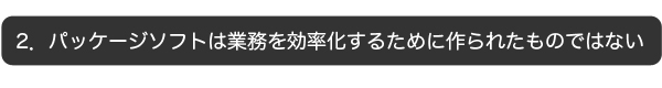 パッケージソフトは業務を効率化するために作られたものではない